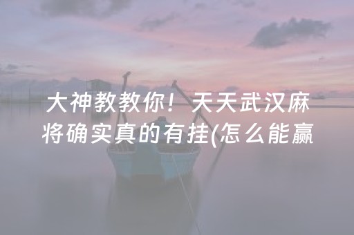 大神教教你！天天武汉麻将确实真的有挂(怎么能赢发牌规律)