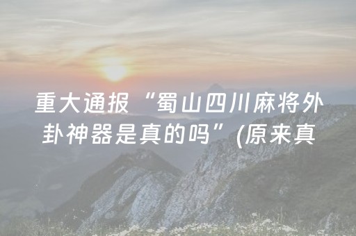 重大通报“蜀山四川麻将外卦神器是真的吗”(原来真的有挂)-抖音