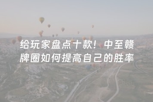 给玩家盘点十款！中至赣牌圈如何提高自己的胜率(怎样才能赢)