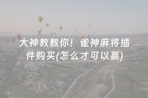 大神教教你！雀神麻将插件购买(怎么才可以赢)