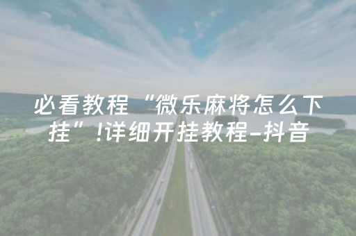 必看教程“微乐麻将怎么下挂”!详细开挂教程-抖音