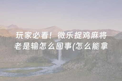 玩家必看！微乐捉鸡麻将老是输怎么回事(怎么能拿好牌)