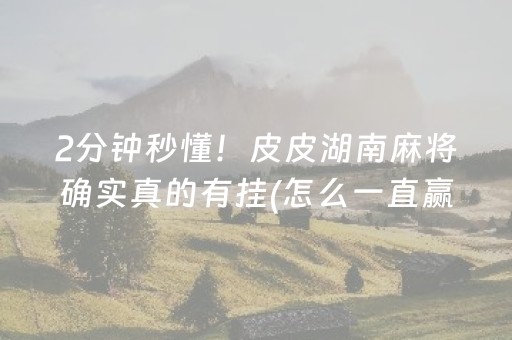 2分钟秒懂！皮皮湖南麻将确实真的有挂(怎么一直赢)