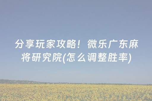 分享玩家攻略！微乐广东麻将研究院(怎么调整胜率)