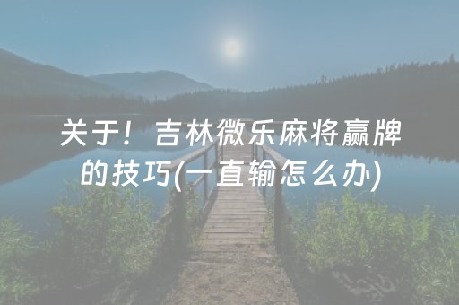 关于！吉林微乐麻将赢牌的技巧(一直输怎么办)