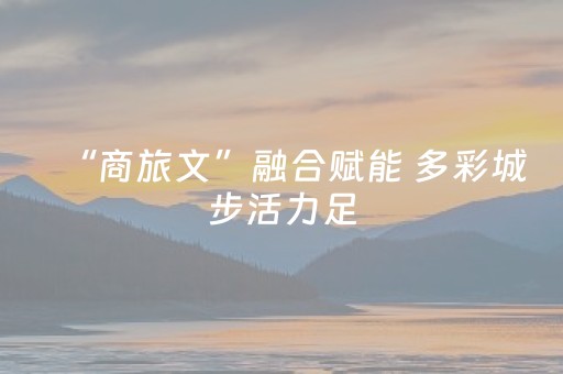 “商旅文”融合赋能 多彩城步活力足