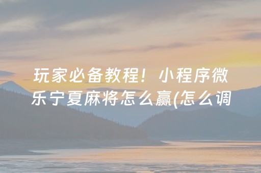 玩家必备教程！小程序微乐宁夏麻将怎么赢(怎么调整胜率)
