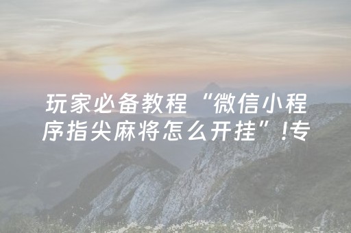 玩家必备教程“微信小程序指尖麻将怎么开挂”!专业师傅带你一起了解（详细教程）-抖音