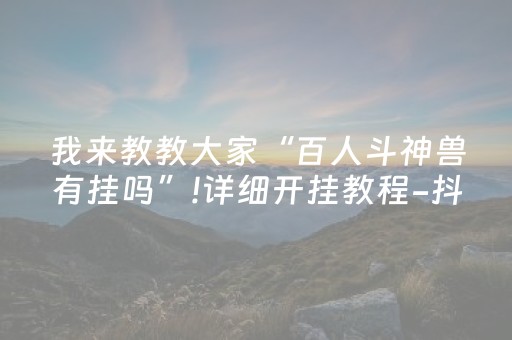我来教教大家“百人斗神兽有挂吗”!详细开挂教程-抖音