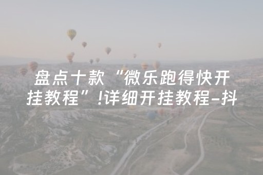 盘点十款“微乐跑得快开挂教程”!详细开挂教程-抖音