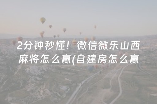 2分钟秒懂！微信微乐山西麻将怎么赢(自建房怎么赢)