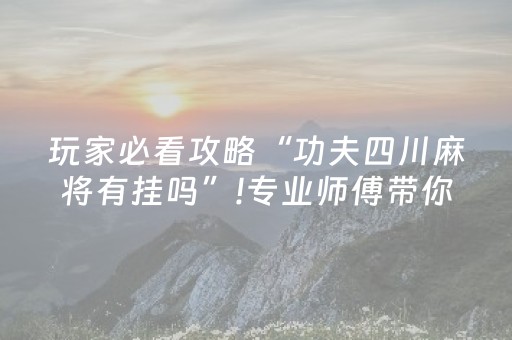 玩家必看攻略“功夫四川麻将有挂吗”!专业师傅带你一起了解（详细教程）-抖音