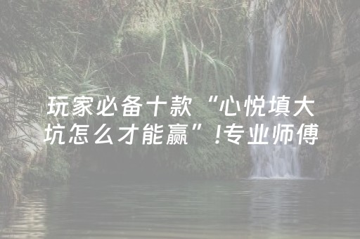 玩家必备十款“心悦填大坑怎么才能赢”!专业师傅带你一起了解（详细教程）-抖音