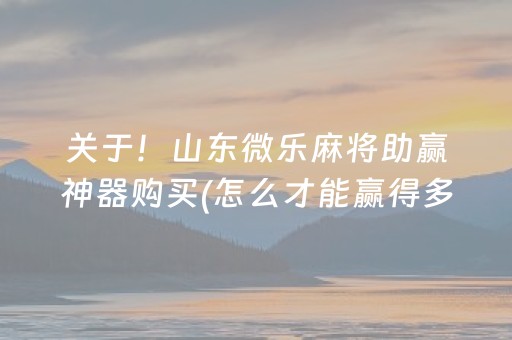 关于！山东微乐麻将助赢神器购买(怎么才能赢得多)