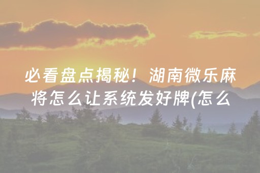 必看盘点揭秘！湖南微乐麻将怎么让系统发好牌(怎么提高好牌几率)