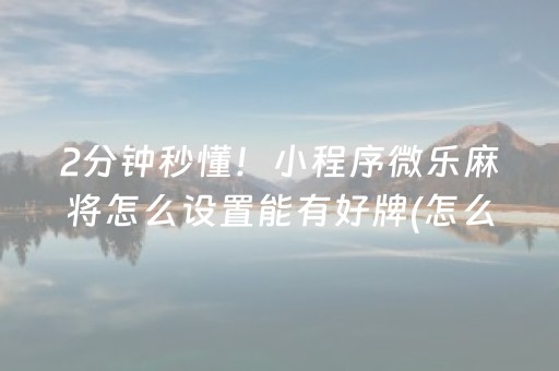 2分钟秒懂！小程序微乐麻将怎么设置能有好牌(怎么拿到好牌)