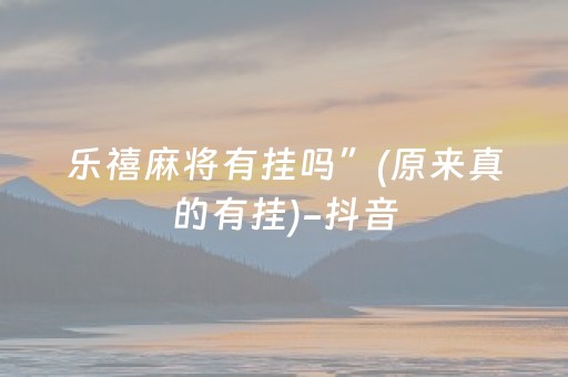 乐禧麻将有挂吗”(原来真的有挂)-抖音