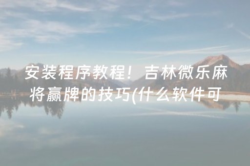 安装程序教程！吉林微乐麻将赢牌的技巧(什么软件可以赢)