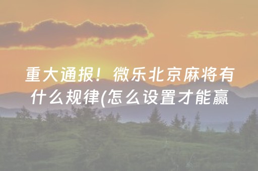 重大通报！微乐北京麻将有什么规律(怎么设置才能赢)