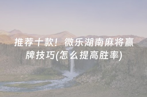 推荐十款！微乐湖南麻将赢牌技巧(怎么提高胜率)