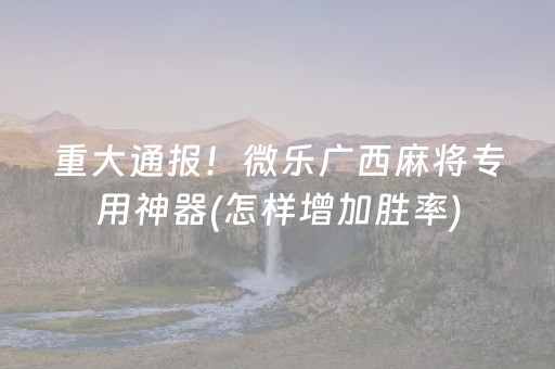 重大通报！微乐广西麻将专用神器(怎样增加胜率)