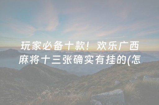 玩家必备十款！欢乐广西麻将十三张确实有挂的(怎么才能起到好牌)