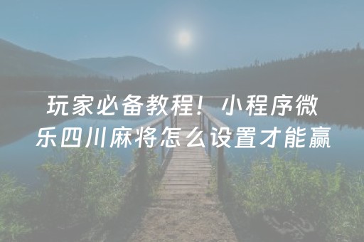 玩家必备教程！小程序微乐四川麻将怎么设置才能赢(怎么能调好牌)