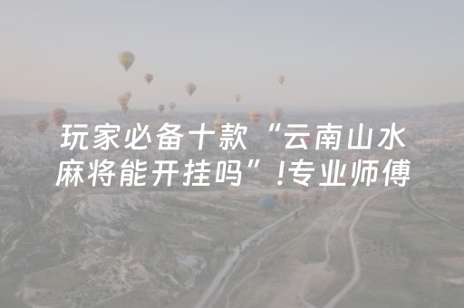 玩家必备十款“云南山水麻将能开挂吗”!专业师傅带你一起了解（详细教程）-抖音