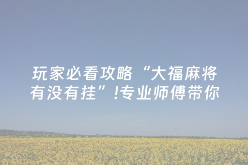 玩家必看攻略“大福麻将有没有挂”!专业师傅带你一起了解（详细教程）-抖音