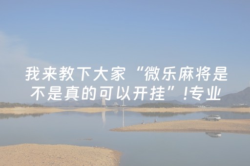 我来教下大家“微乐麻将是不是真的可以开挂”!专业师傅带你一起了解（详细教程）-抖音