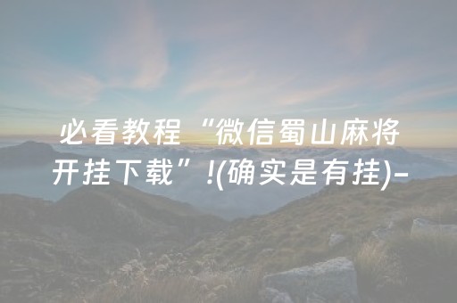 必看教程“微信蜀山麻将开挂下载”!(确实是有挂)-抖音