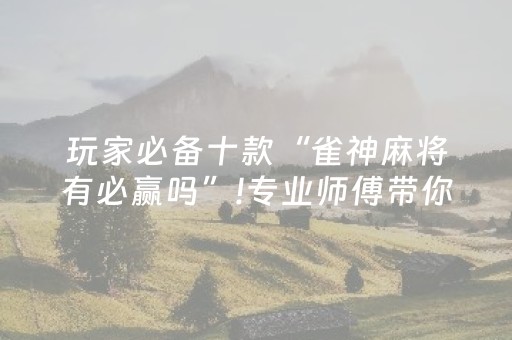 玩家必备十款“雀神麻将有必赢吗”!专业师傅带你一起了解（详细教程）-抖音
