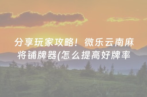 分享玩家攻略！微乐云南麻将铺牌器(怎么提高好牌率)