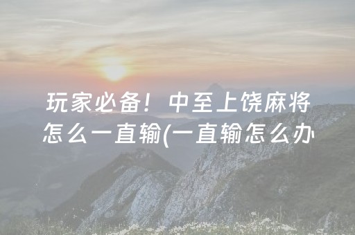 玩家必备！中至上饶麻将怎么一直输(一直输怎么办)