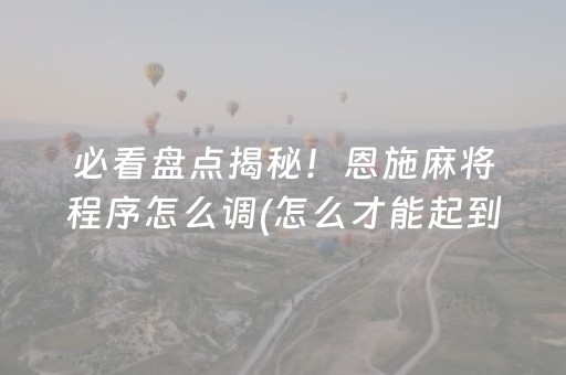 必看盘点揭秘！恩施麻将程序怎么调(怎么才能起到好牌)
