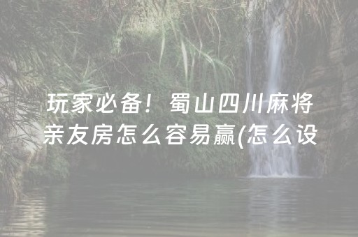 玩家必备！蜀山四川麻将亲友房怎么容易赢(怎么设置才能赢)
