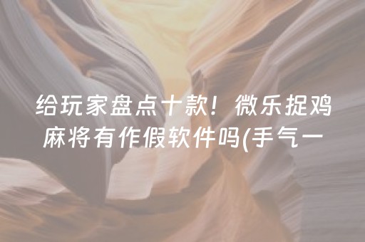 给玩家盘点十款！微乐捉鸡麻将有作假软件吗(手气一直很差)