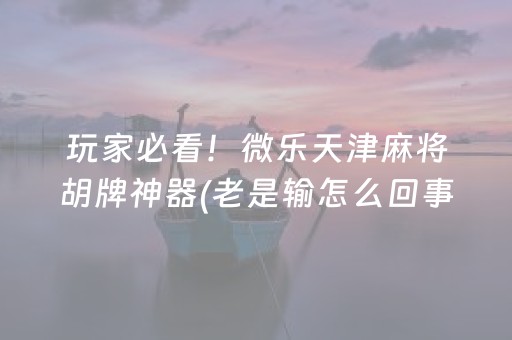 玩家必看！微乐天津麻将胡牌神器(老是输怎么回事)