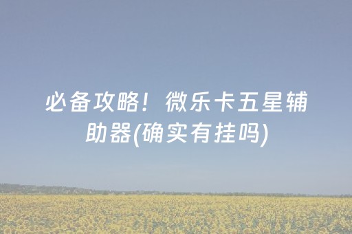 必备攻略！微乐卡五星辅助器(确实有挂吗)
