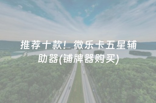 推荐十款！微乐卡五星辅助器(铺牌器购买)