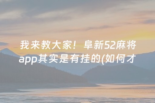 我来教大家！阜新52麻将app其实是有挂的(如何才能打赢)