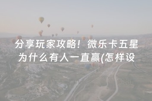 分享玩家攻略！微乐卡五星为什么有人一直赢(怎样设置好牌)