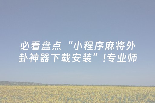 必看盘点“小程序麻将外卦神器下载安装”!专业师傅带你一起了解（详细教程）-抖音