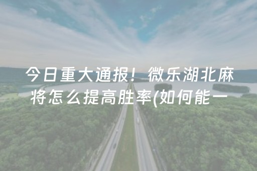 今日重大通报！微乐湖北麻将怎么提高胜率(如何能一直赢)