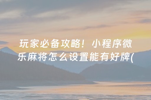 玩家必备攻略！小程序微乐麻将怎么设置能有好牌(自建房怎么赢)