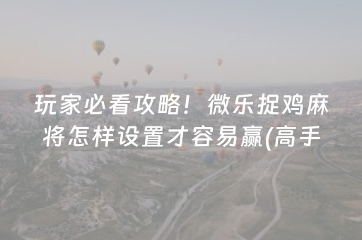 玩家必看攻略！微乐捉鸡麻将怎样设置才容易赢(高手讲解技术)