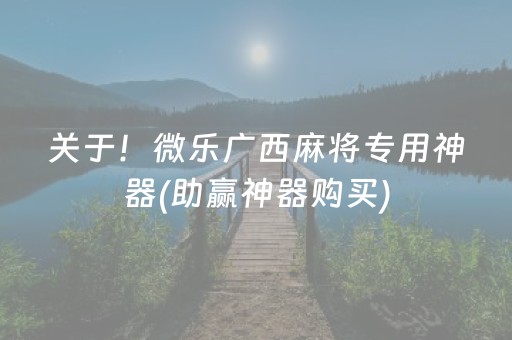 关于！微乐广西麻将专用神器(助赢神器购买)