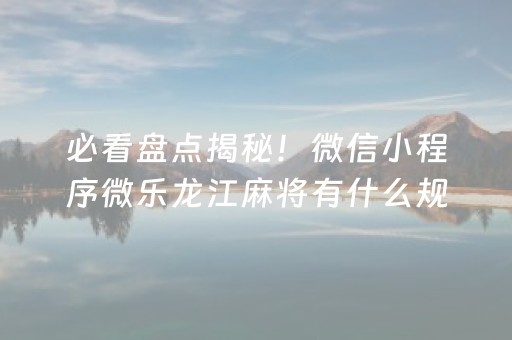 必看盘点揭秘！微信小程序微乐龙江麻将有什么规律(铺牌器购买)