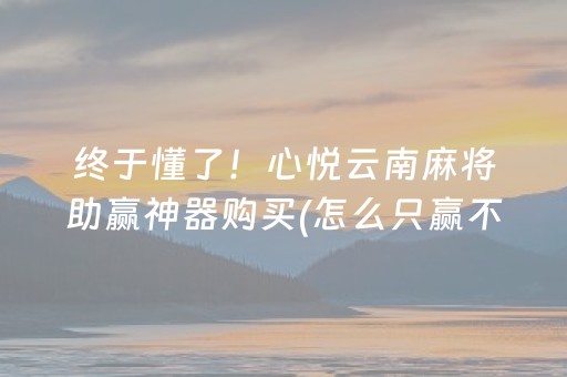 终于懂了！心悦云南麻将助赢神器购买(怎么只赢不输)