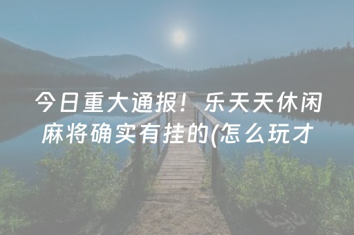 今日重大通报！乐天天休闲麻将确实有挂的(怎么玩才能赢)